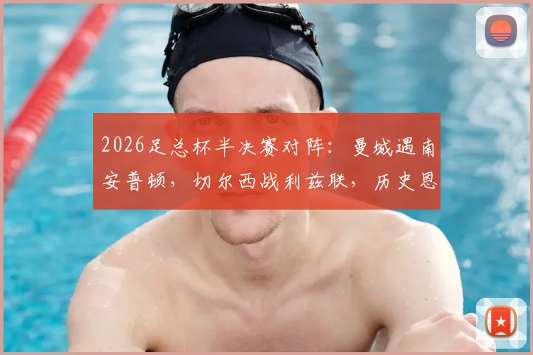 2026足总杯半决赛对阵:曼城遇南安普顿,切尔西战利兹联,历史恩怨与晋级前景全解析