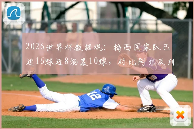 2026世界杯数据观：梅西国家队已进16球近8场轰10球，对比阿尔及利亚队史13球纪录