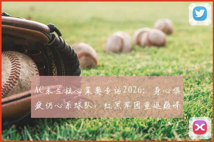 AC米兰核心莱奥专访2026:身心俱疲仍心系球队,红黑军团重返巅峰之路何去何从?