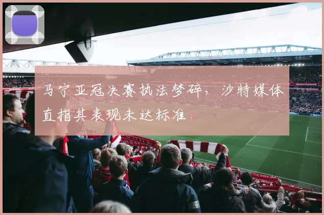马宁亚冠决赛执法梦碎，沙特媒体直指其表现未达标准