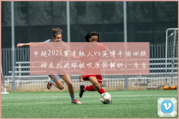 中超2026赛季铁人vs英博半场回顾：姆本扎进球被吹原因解析，马马杜头球中横梁精彩动图，双方门将表现数据对比
