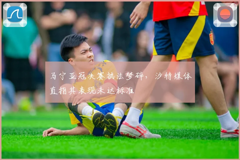 马宁亚冠决赛执法梦碎,沙特媒体直指其表现未达标准