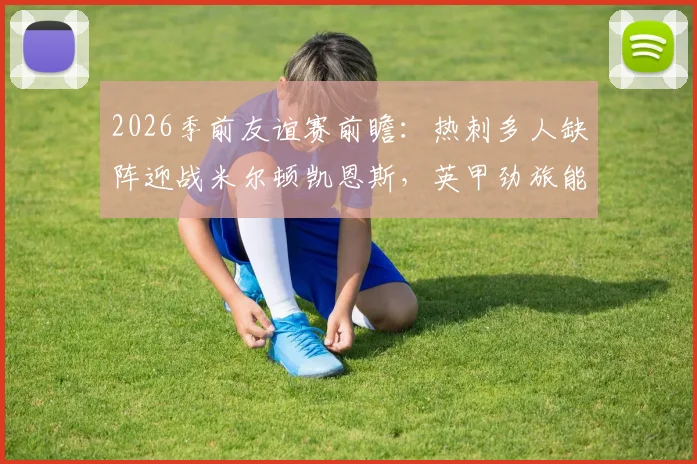 2026季前友谊赛前瞻:热刺多人缺阵迎战米尔顿凯恩斯,英甲劲旅能否抓住机会?