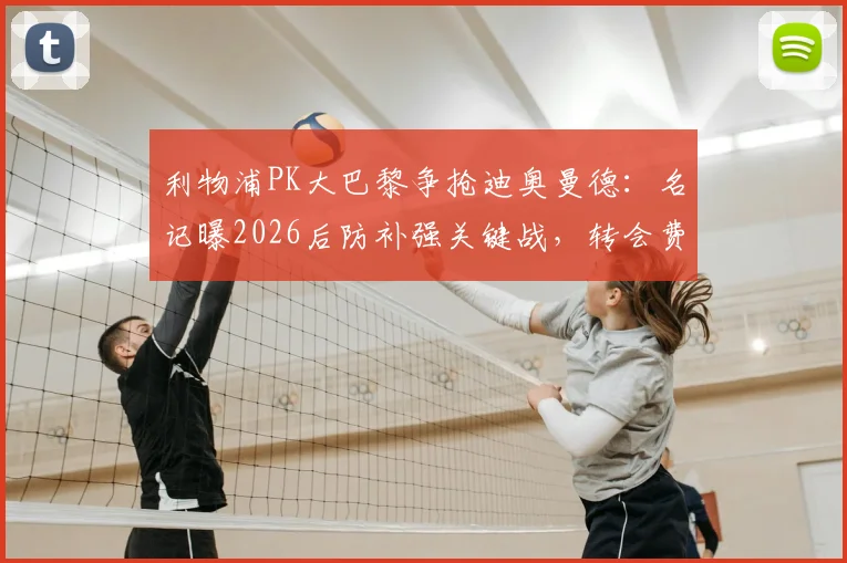 利物浦PK大巴黎争抢迪奥曼德：名记曝2026后防补强关键战，转会费与适配性成焦点