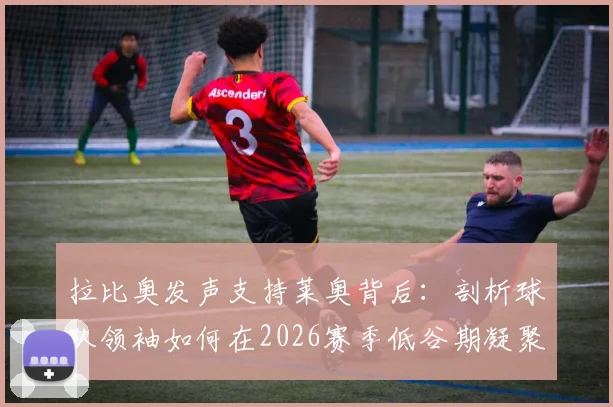 拉比奥发声支持莱奥背后:剖析球队领袖如何在2026赛季低谷期凝聚团队,三步重建更衣室信任