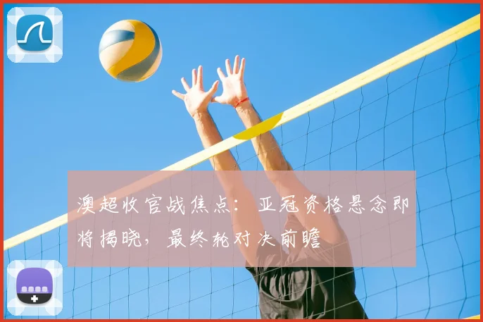 澳超收官战焦点：亚冠资格悬念即将揭晓，最终轮对决前瞻