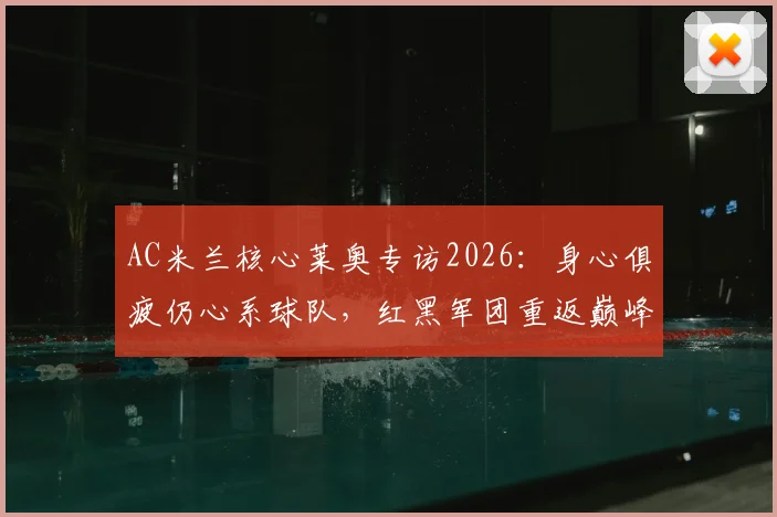 AC米兰核心莱奥专访2026：身心俱疲仍心系球队，红黑军团重返巅峰之路何去何从？
