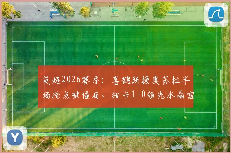 英超2026赛季：喜鹊新援奥苏拉半场抢点破僵局，纽卡1-0领先水晶宫，半场数据全解析