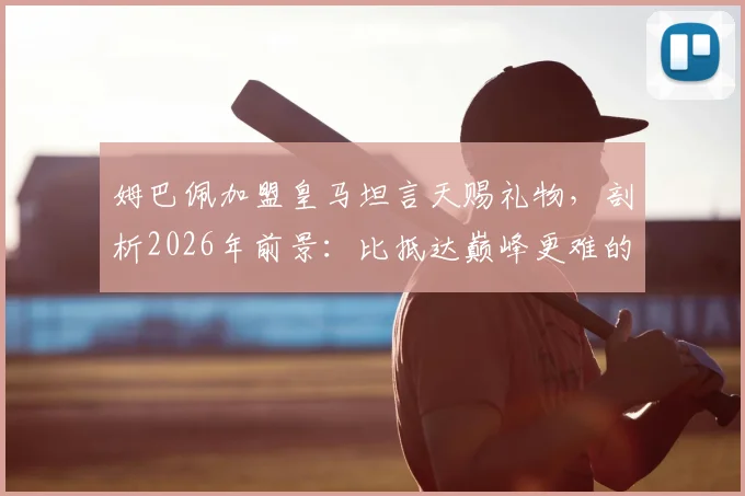 姆巴佩加盟皇马坦言天赐礼物，剖析2026年前景：比抵达巅峰更难的是长期坚守