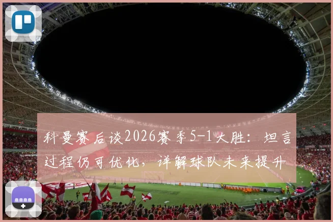 科曼赛后谈2026赛季5-1大胜：坦言过程仍可优化，详解球队未来提升空间与具体目标