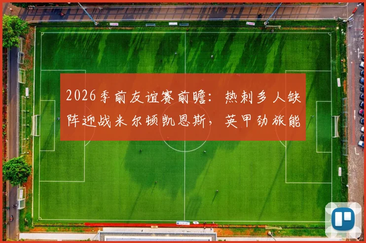 2026季前友谊赛前瞻：热刺多人缺阵迎战米尔顿凯恩斯，英甲劲旅能否抓住机会？