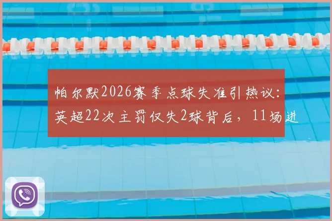 帕尔默2026赛季点球失准引热议：英超22次主罚仅失2球背后，11场进球荒问题何在？