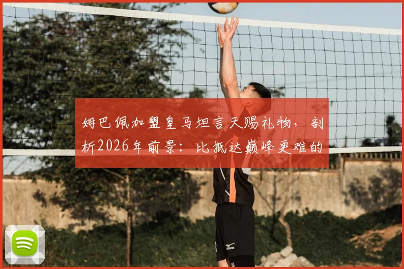姆巴佩加盟皇马坦言天赐礼物,剖析2026年前景:比抵达巅峰更难的是长期坚守