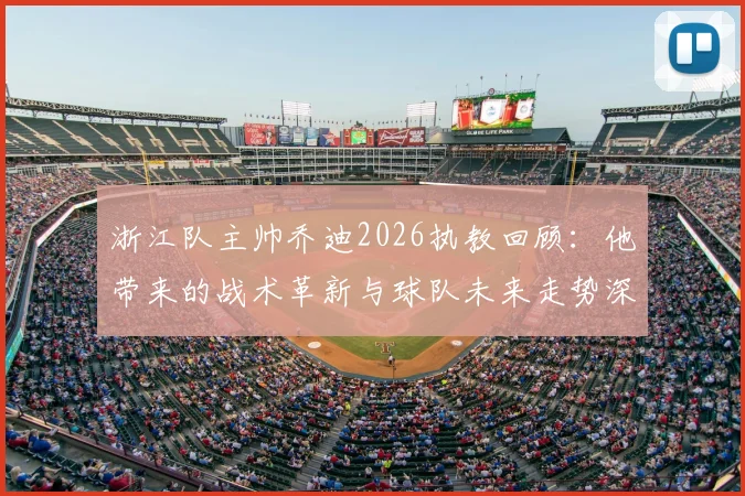 浙江队主帅乔迪2026执教回顾：他带来的战术革新与球队未来走势深度分析