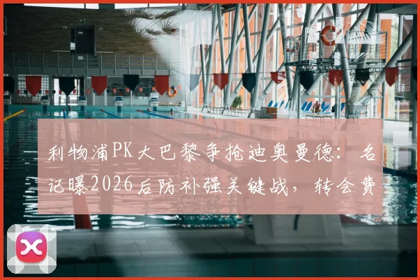 利物浦PK大巴黎争抢迪奥曼德:名记曝2026后防补强关键战,转会费与适配性成焦点