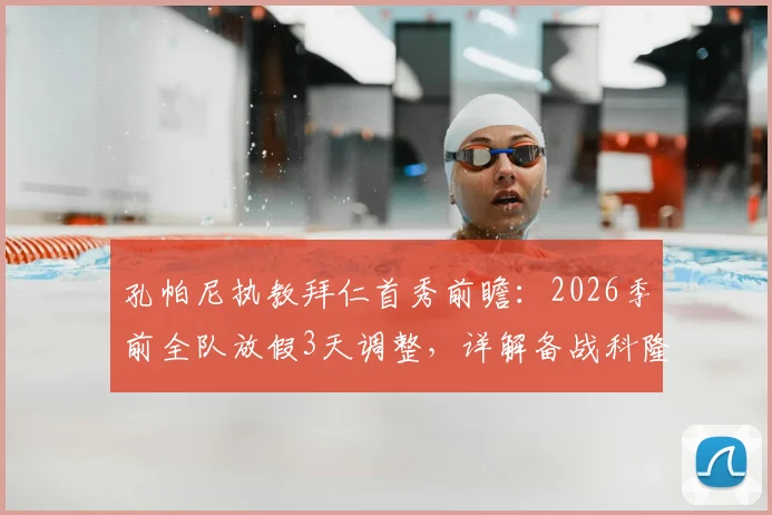 孔帕尼执教拜仁首秀前瞻:2026季前全队放假3天调整,详解备战科隆战术安排