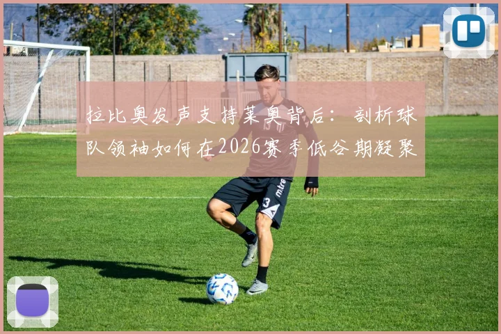 拉比奥发声支持莱奥背后：剖析球队领袖如何在2026赛季低谷期凝聚团队，三步重建更衣室信任