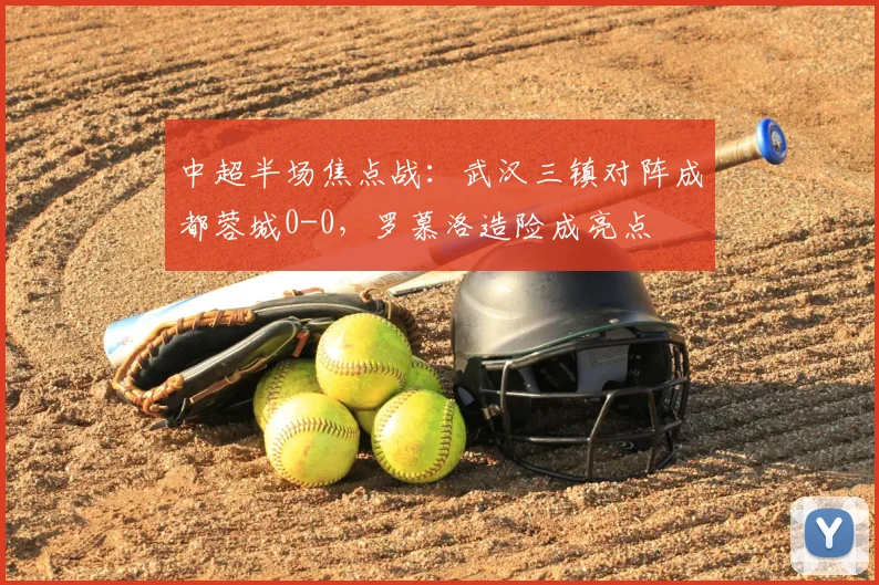 中超半场焦点战：武汉三镇对阵成都蓉城0-0，罗慕洛造险成亮点
