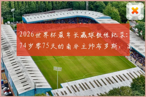 2026世界杯最年长赢球教练纪录：74岁零75天的南非主帅布罗斯，高龄带队传奇一览