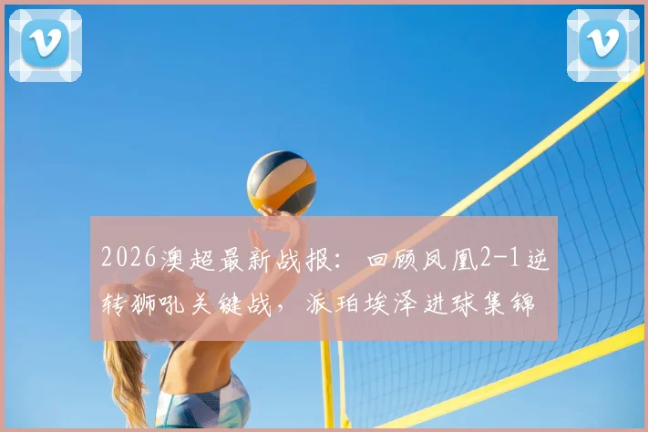 2026澳超最新战报：回顾凤凰2-1逆转狮吼关键战，派珀埃泽进球集锦及赛后分析，附全场录像与积分榜解读