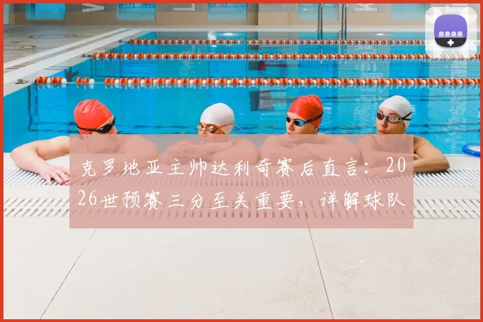 克罗地亚主帅达利奇赛后直言：2026世预赛三分至关重要，详解球队当前出线形势与关键战役