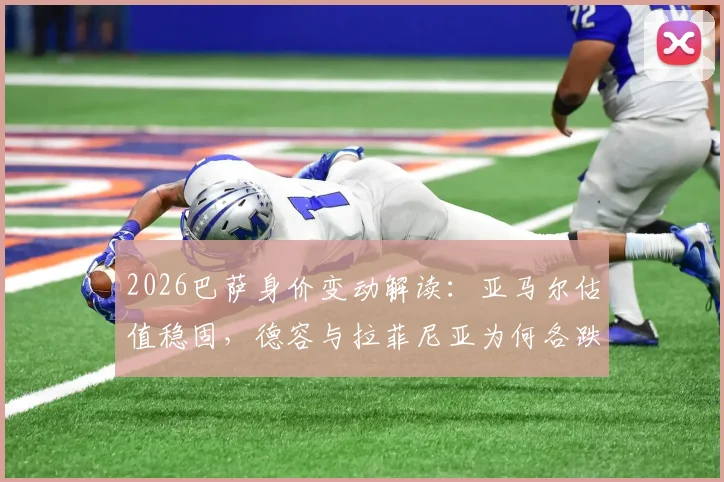 2026巴萨身价变动解读：亚马尔估值稳固，德容与拉菲尼亚为何各跌1000万欧？