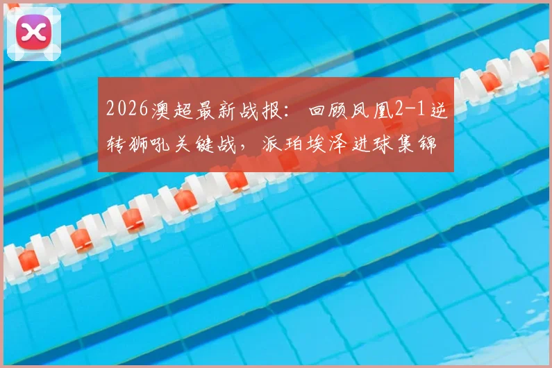 2026澳超最新战报：回顾凤凰2-1逆转狮吼关键战，派珀埃泽进球集锦及赛后分析，附全场录像与积分榜解读