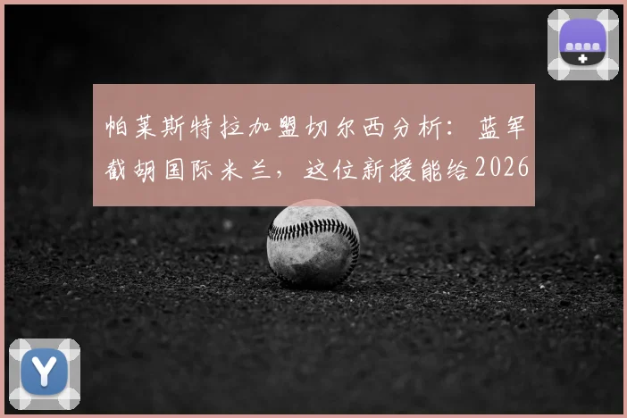 帕莱斯特拉加盟切尔西分析：蓝军截胡国际米兰，这位新援能给2026赛季带来哪些变化？