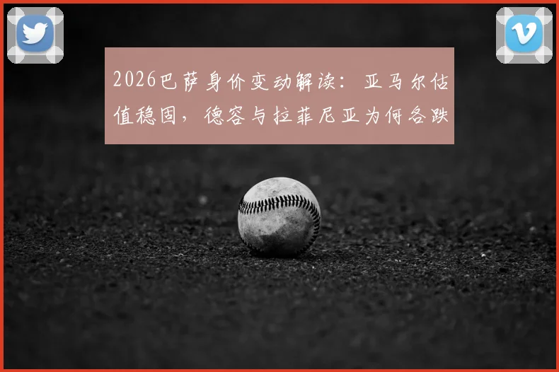 2026巴萨身价变动解读：亚马尔估值稳固，德容与拉菲尼亚为何各跌1000万欧？