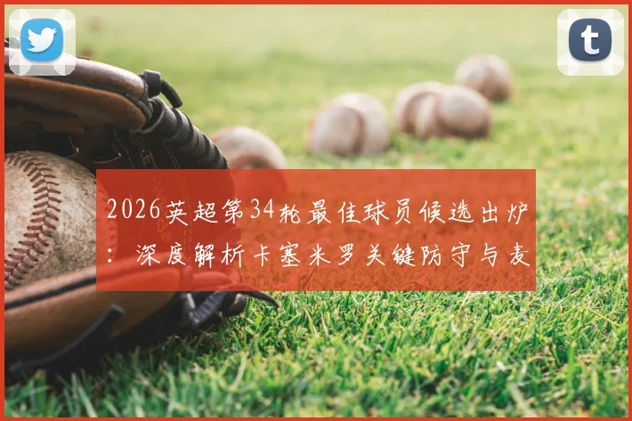 2026英超第34轮最佳球员候选出炉:深度解析卡塞米罗关键防守与麦卡利斯特进攻贡献,附本轮评选核心看点