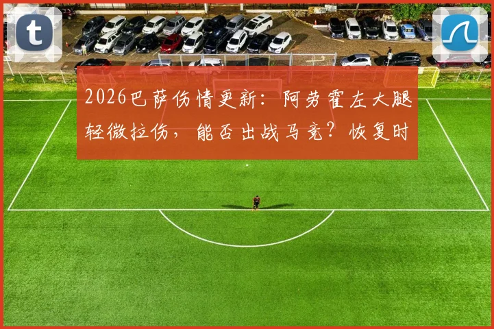 2026巴萨伤情更新：阿劳霍左大腿轻微拉伤，能否出战马竞？恢复时间详解