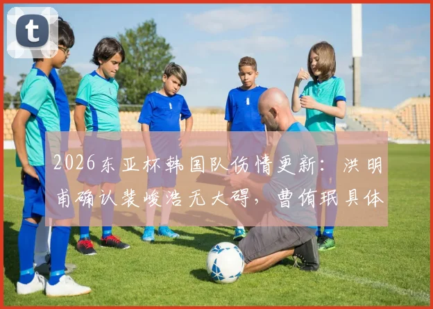 2026东亚杯韩国队伤情更新：洪明甫确认裴峻浩无大碍，曹侑珉具体伤情待进一步医学检查结果