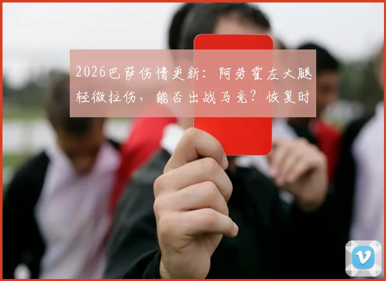2026巴萨伤情更新:阿劳霍左大腿轻微拉伤,能否出战马竞?恢复时间详解