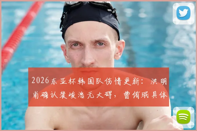 2026东亚杯韩国队伤情更新:洪明甫确认裴峻浩无大碍,曹侑珉具体伤情待进一步医学检查结果