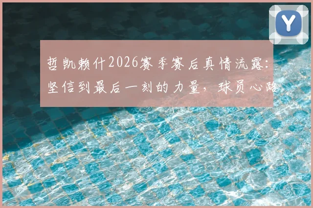 哲凯赖什2026赛季赛后真情流露：坚信到最后一刻的力量，球员心路历程全解析