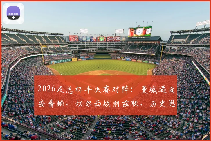 2026足总杯半决赛对阵：曼城遇南安普顿，切尔西战利兹联，历史恩怨与晋级前景全解析