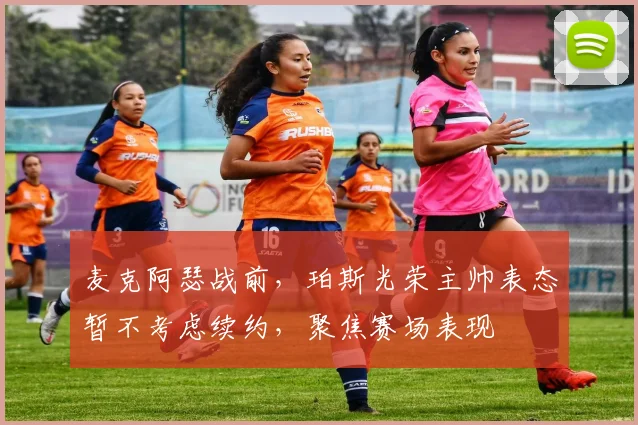 麦克阿瑟战前,珀斯光荣主帅表态暂不考虑续约,聚焦赛场表现